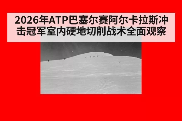 2026年ATP巴塞尔赛阿尔卡拉斯冲击冠军室内硬地切削战术全面观察