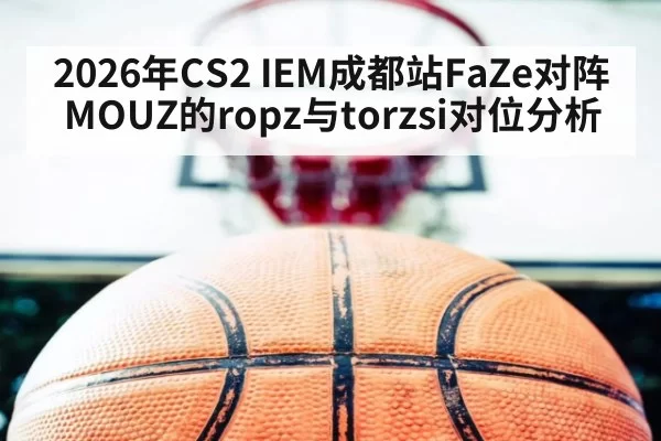 2026年CS2 IEM成都站FaZe对阵MOUZ的ropz与torzsi对位分析