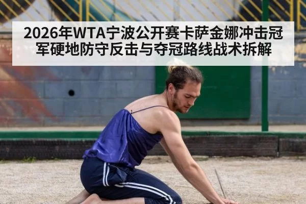 2026年WTA宁波公开赛卡萨金娜冲击冠军硬地防守反击与夺冠路线战术拆解