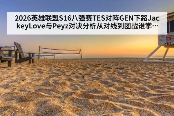 2026英雄联盟S16八强赛TES对阵GEN下路JackeyLove与Peyz对决分析从对线到团战谁掌控节奏成关键